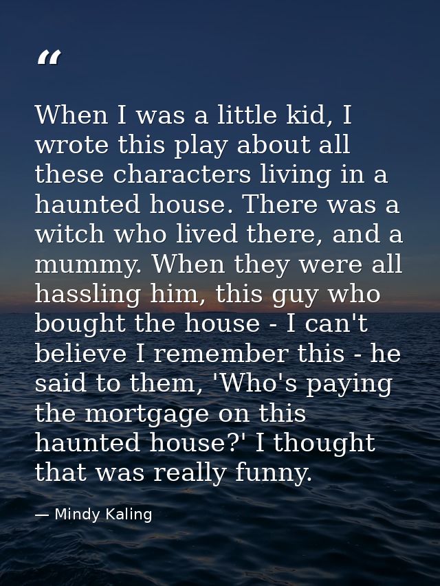 When I was a little kid, I wrote this play about all these characters living in a haunted house. There was a witch who l — Mindy Kaling