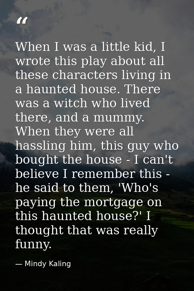 When I was a little kid, I wrote this play about all these characters living in a haunted house. There was a witch who l — Mindy Kaling