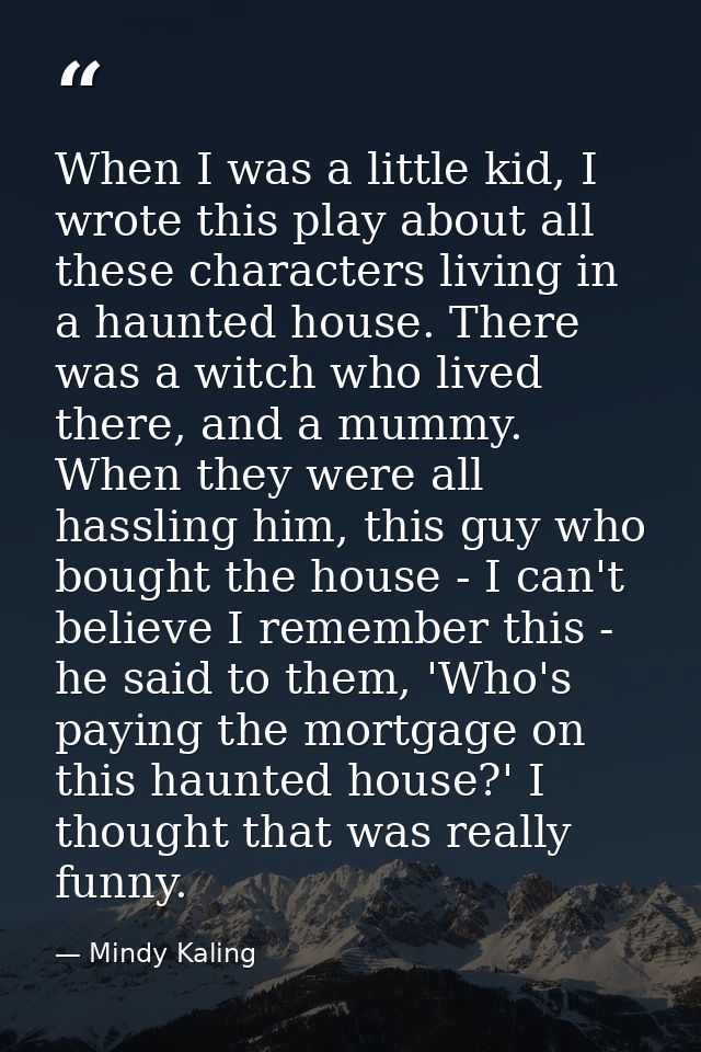 When I was a little kid, I wrote this play about all these characters living in a haunted house. There was a witch who l — Mindy Kaling