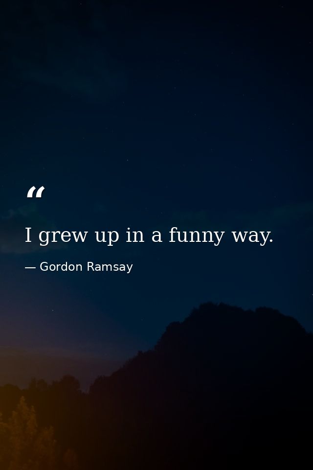 I grew up in a funny way. — Gordon Ramsay