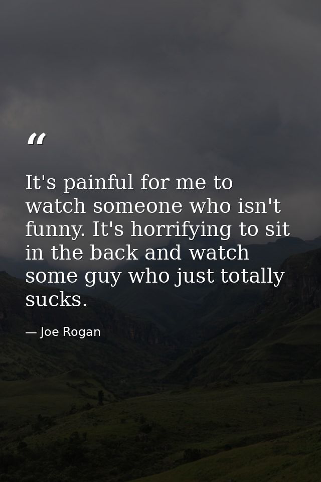 It's painful for me to watch someone who isn't funny. It's horrifying to sit in the back and watch some guy who just tot — Joe Rogan