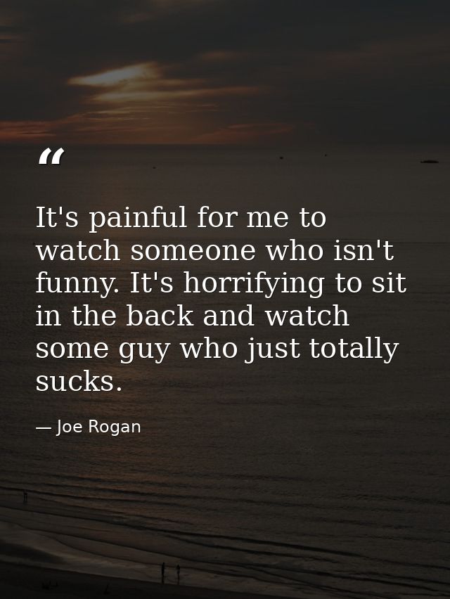 It's painful for me to watch someone who isn't funny. It's horrifying to sit in the back and watch some guy who just tot — Joe Rogan