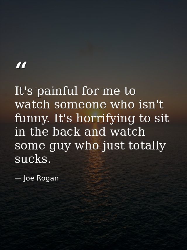 It's painful for me to watch someone who isn't funny. It's horrifying to sit in the back and watch some guy who just tot — Joe Rogan