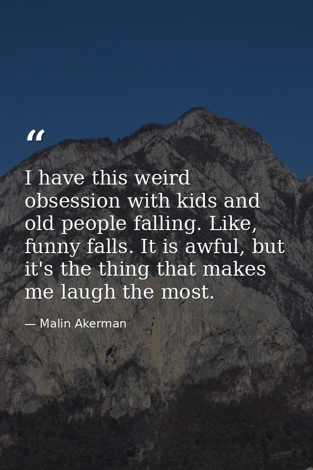 I have this weird obsession with kids and old people falling. Like, funny falls. It is awful, but it's the thing that ma — Malin Akerman