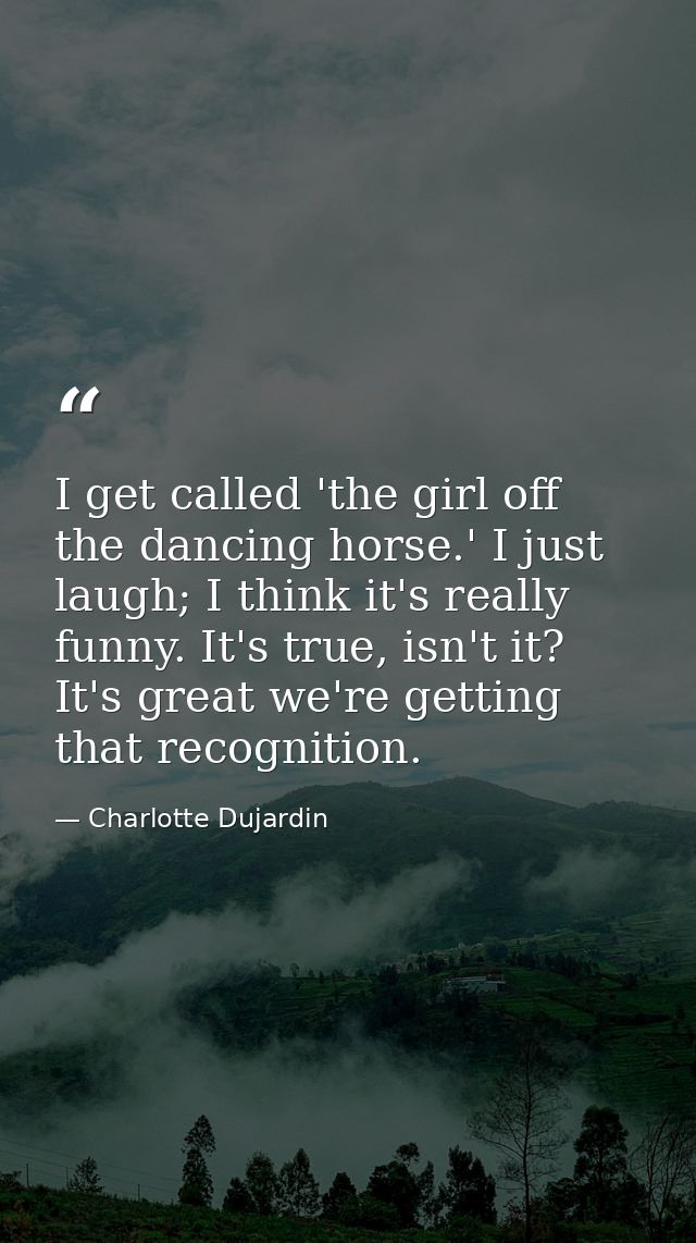 I get called 'the girl off the dancing horse.' I just laugh; I think it's really funny. It's true, isn't it? It's great  — Charlotte Dujardin
