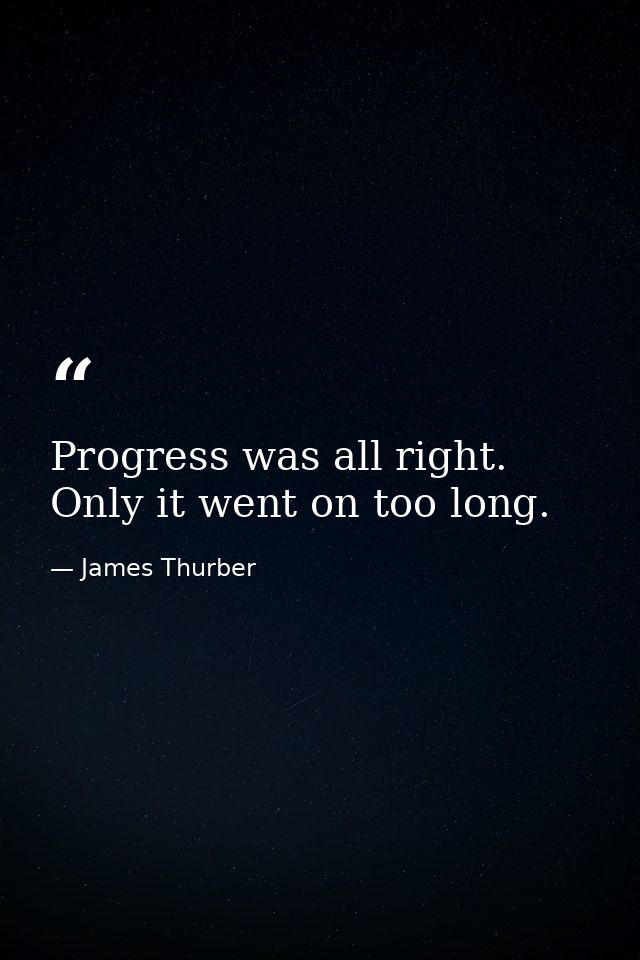 Progress was all right. Only it went on too long. — James Thurber