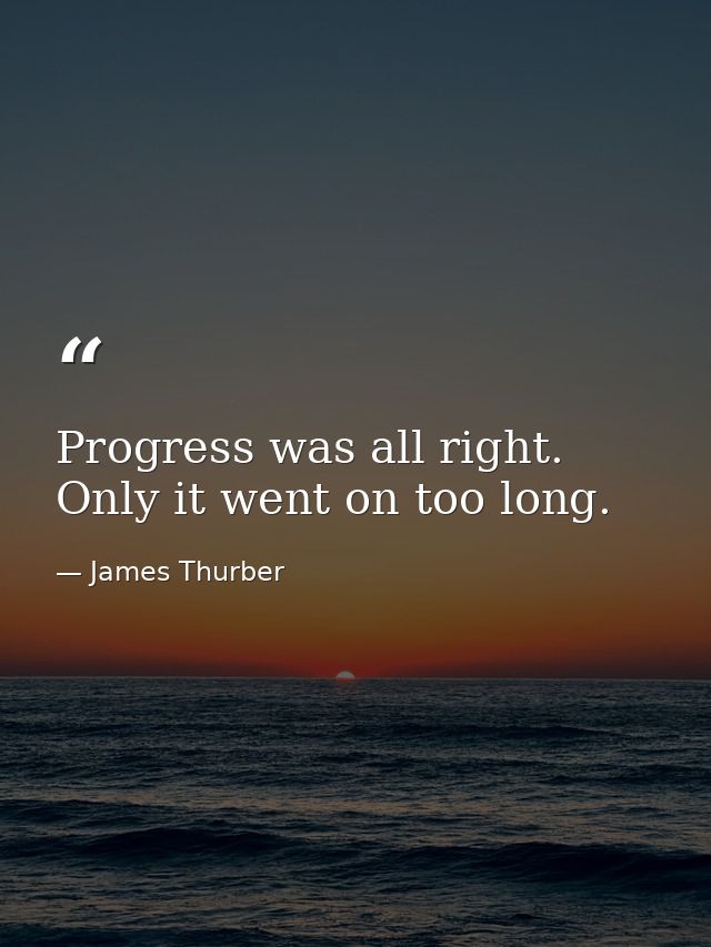 Progress was all right. Only it went on too long. — James Thurber