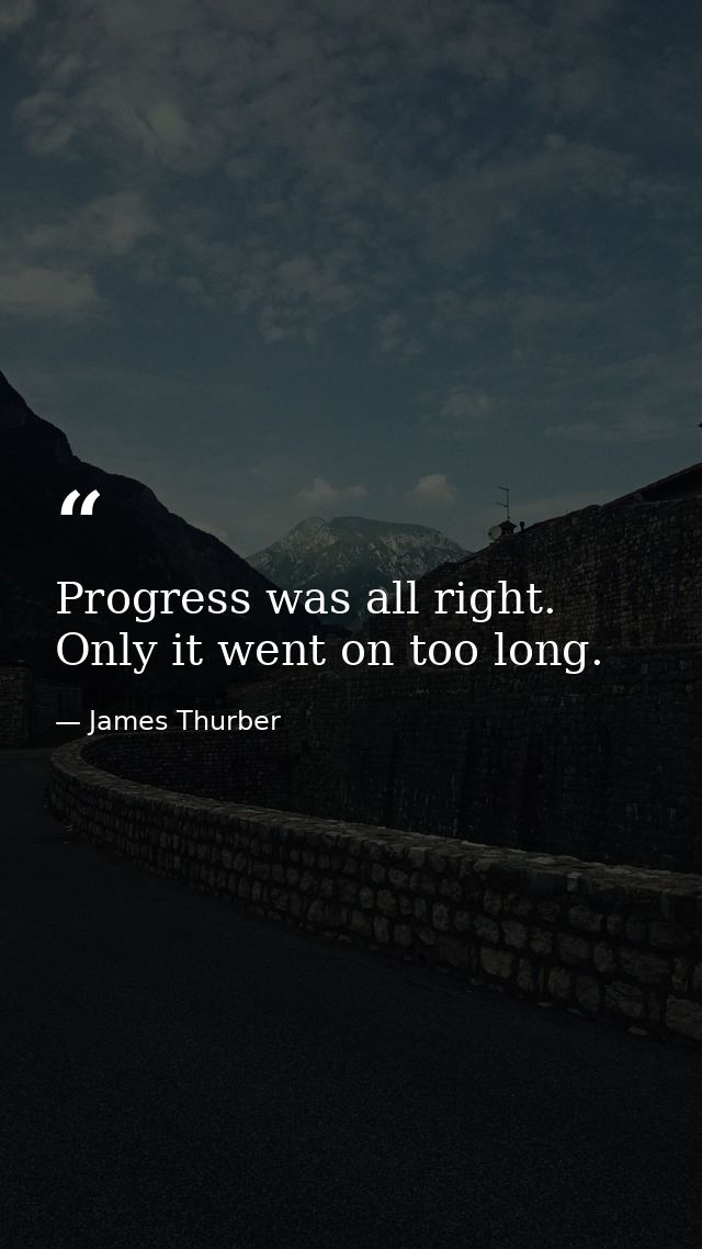 Progress was all right. Only it went on too long. — James Thurber