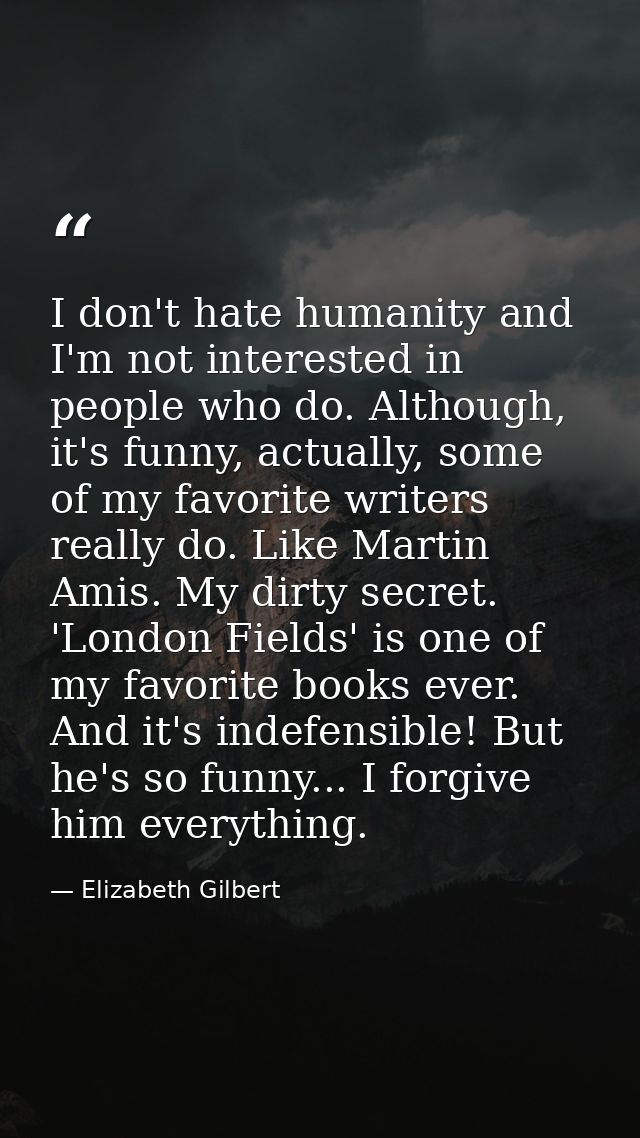 I don't hate humanity and I'm not interested in people who do. Although, it's funny, actually, some of my favorite write — Elizabeth Gilbert