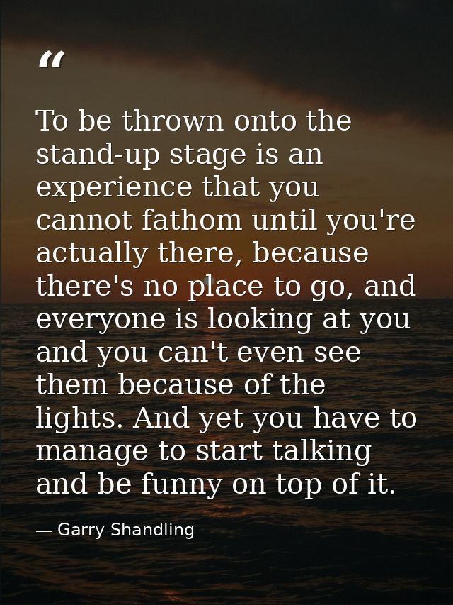 To be thrown onto the stand-up stage is an experience that you cannot fathom until you're actually there, because there' — Garry Shandling