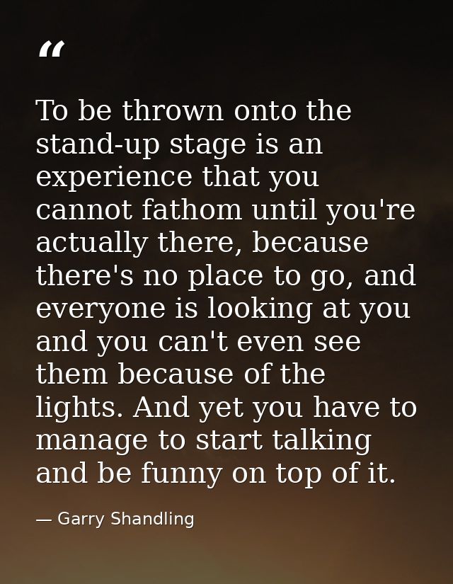 To be thrown onto the stand-up stage is an experience that you cannot fathom until you're actually there, because there' — Garry Shandling
