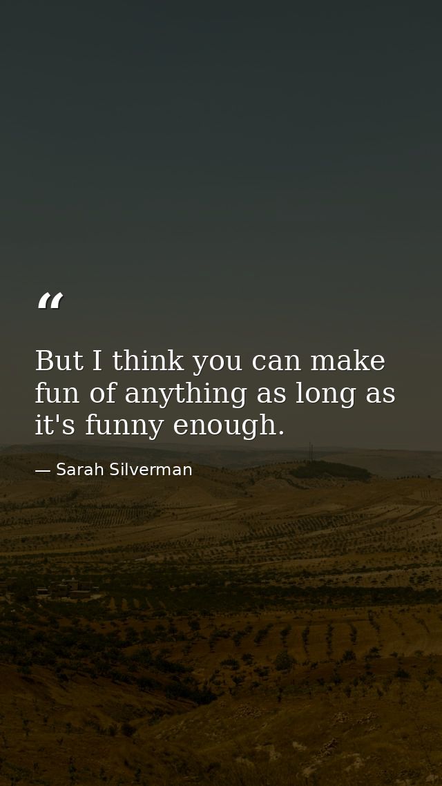 But I think you can make fun of anything as long as it's funny enough. — Sarah Silverman