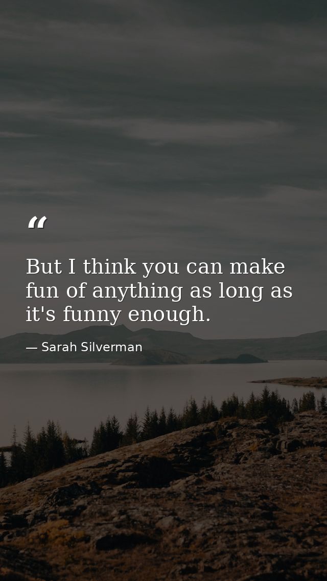 But I think you can make fun of anything as long as it's funny enough. — Sarah Silverman