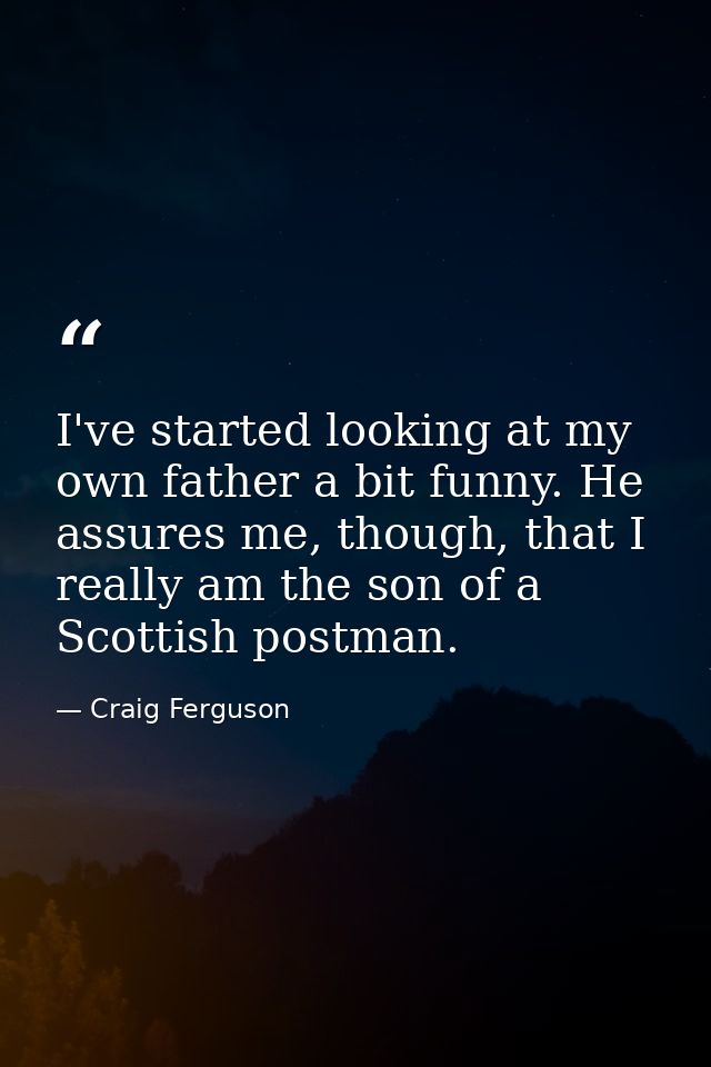 I've started looking at my own father a bit funny. He assures me, though, that I really am the son of a Scottish postman — Craig Ferguson