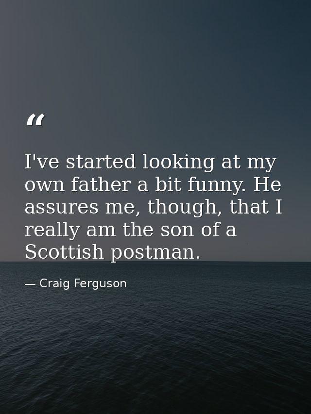 I've started looking at my own father a bit funny. He assures me, though, that I really am the son of a Scottish postman — Craig Ferguson