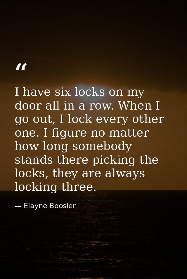 I have six locks on my door all in a row. When I go out, I lock every other one. I figure no matter how long somebody st — Elayne Boosler