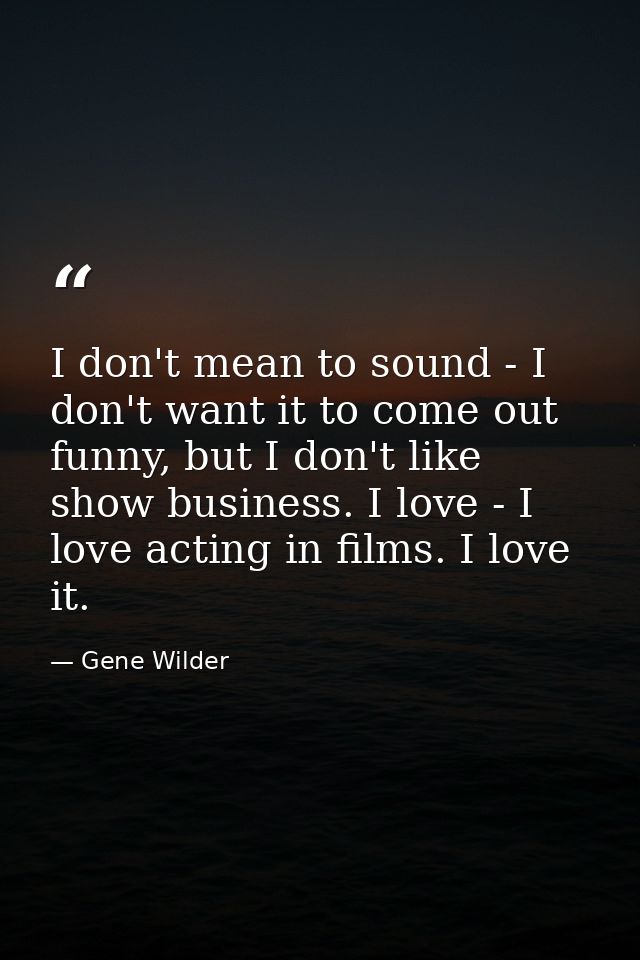 I don't mean to sound - I don't want it to come out funny, but I don't like show business. I love - I love acting in fil — Gene Wilder