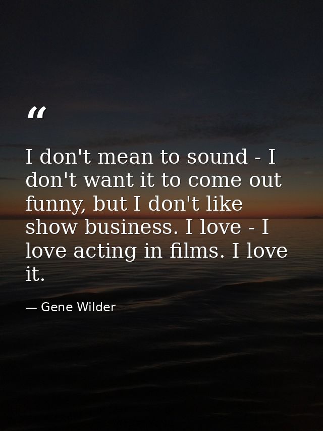 I don't mean to sound - I don't want it to come out funny, but I don't like show business. I love - I love acting in fil — Gene Wilder