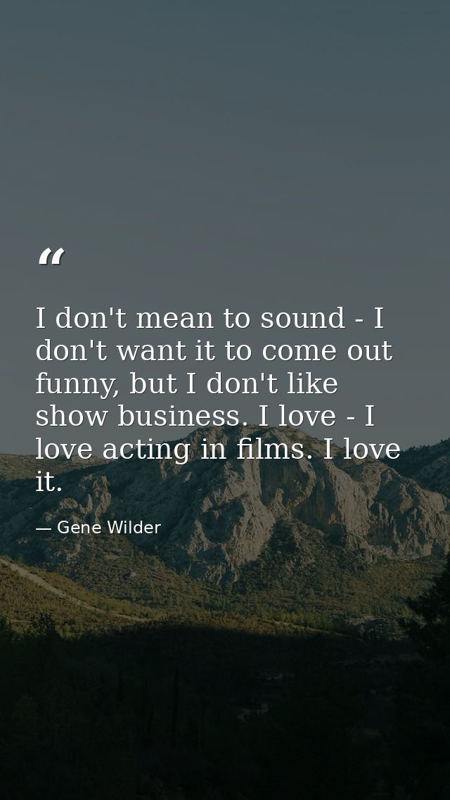 I don't mean to sound - I don't want it to come out funny, but I don't like show business. I love - I love acting in fil — Gene Wilder
