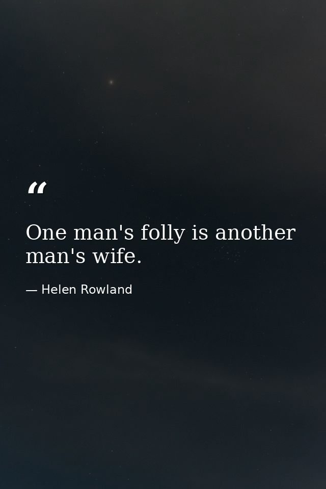 One man's folly is another man's wife. — Helen Rowland