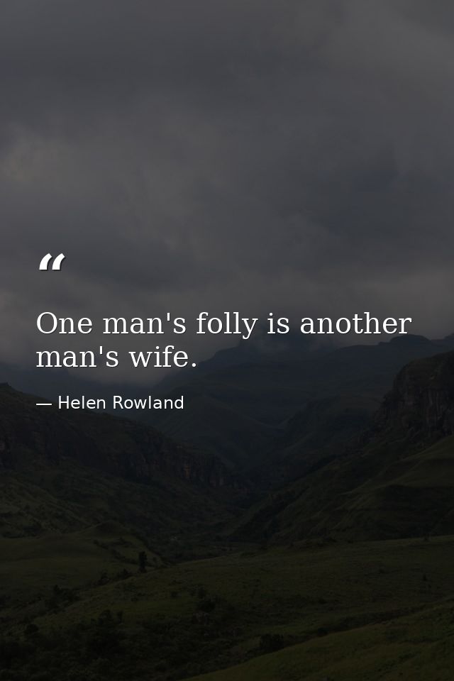 One man's folly is another man's wife. — Helen Rowland