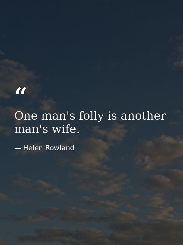One man's folly is another man's wife. — Helen Rowland
