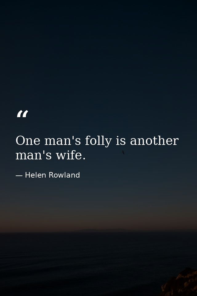 One man's folly is another man's wife. — Helen Rowland