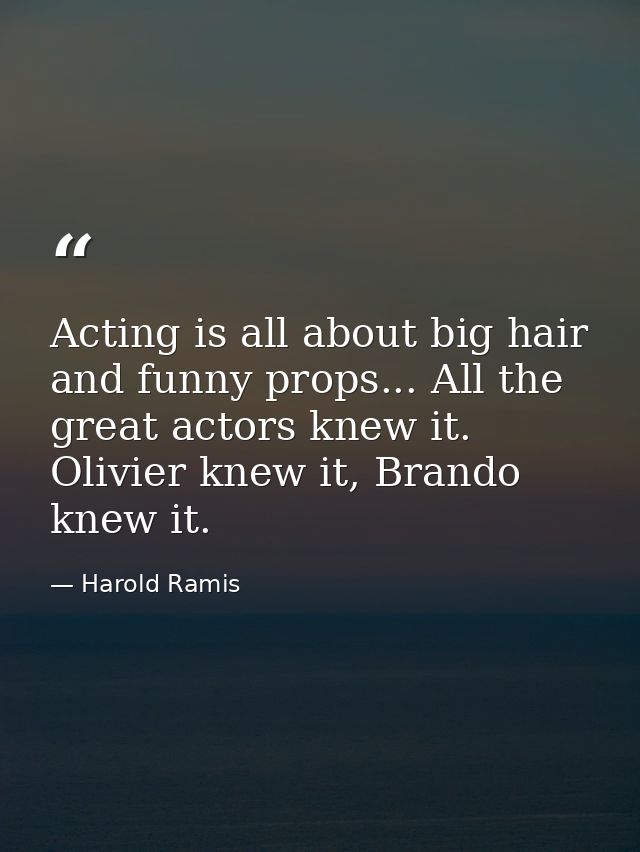 Acting is all about big hair and funny props... All the great actors knew it. Olivier knew it, Brando knew it. — Harold Ramis