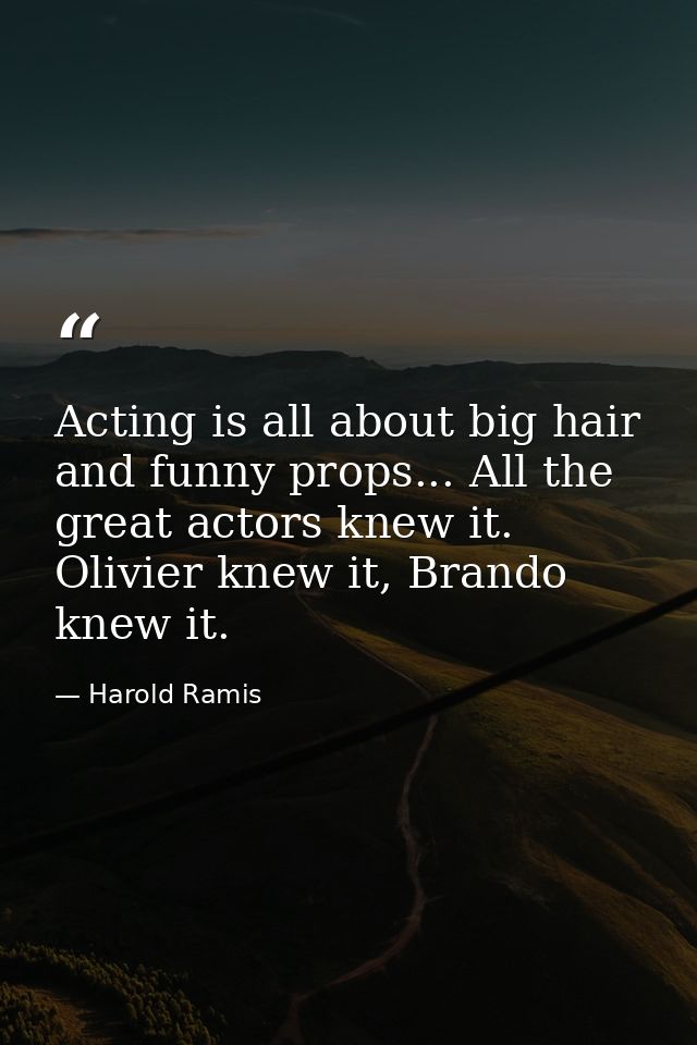 Acting is all about big hair and funny props... All the great actors knew it. Olivier knew it, Brando knew it. — Harold Ramis