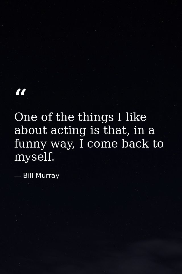 One of the things I like about acting is that, in a funny way, I come back to myself. — Bill Murray