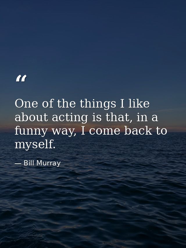 One of the things I like about acting is that, in a funny way, I come back to myself. — Bill Murray