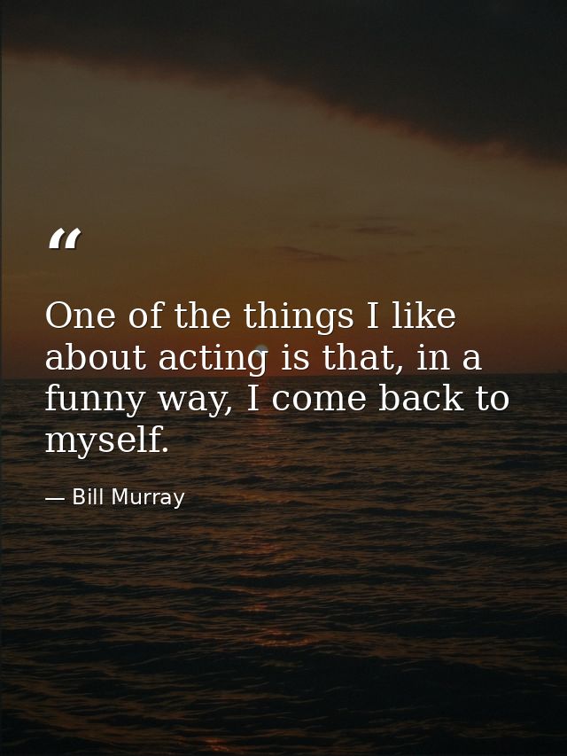 One of the things I like about acting is that, in a funny way, I come back to myself. — Bill Murray