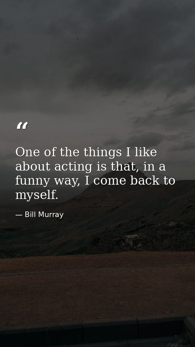 One of the things I like about acting is that, in a funny way, I come back to myself. — Bill Murray