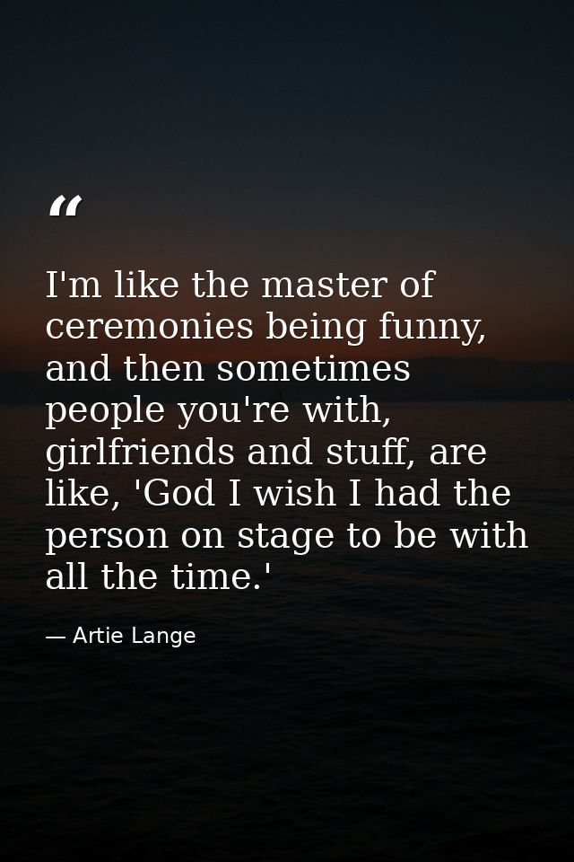 I'm like the master of ceremonies being funny, and then sometimes people you're with, girlfriends and stuff, are like, ' — Artie Lange