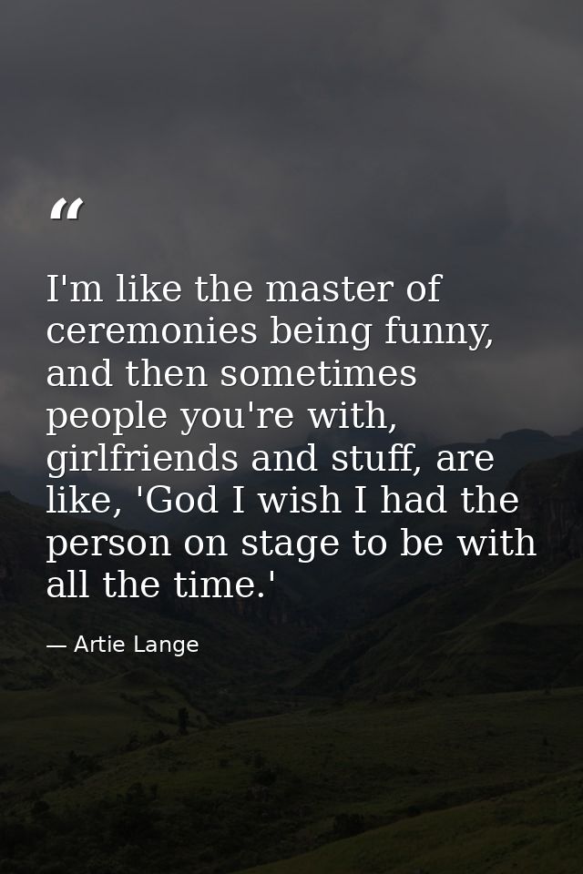 I'm like the master of ceremonies being funny, and then sometimes people you're with, girlfriends and stuff, are like, ' — Artie Lange