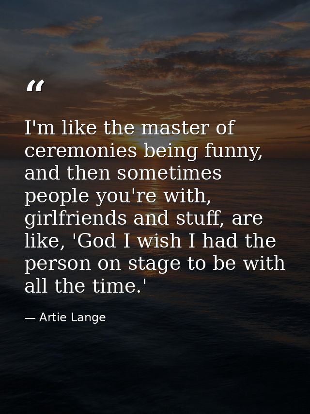I'm like the master of ceremonies being funny, and then sometimes people you're with, girlfriends and stuff, are like, ' — Artie Lange