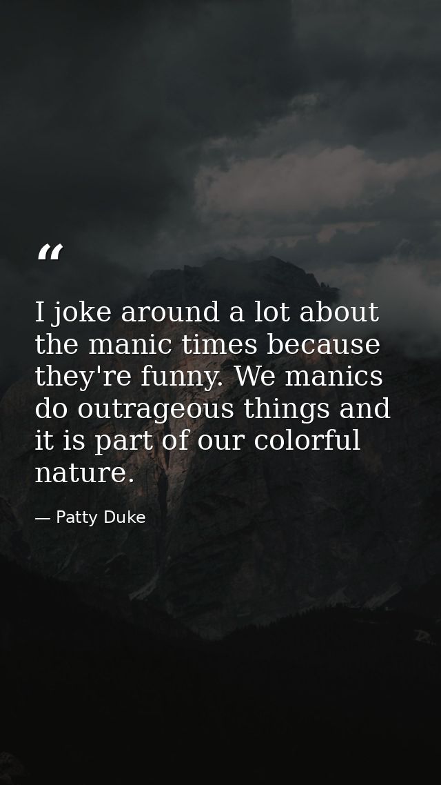 I joke around a lot about the manic times because they're funny. We manics do outrageous things and it is part of our co — Patty Duke