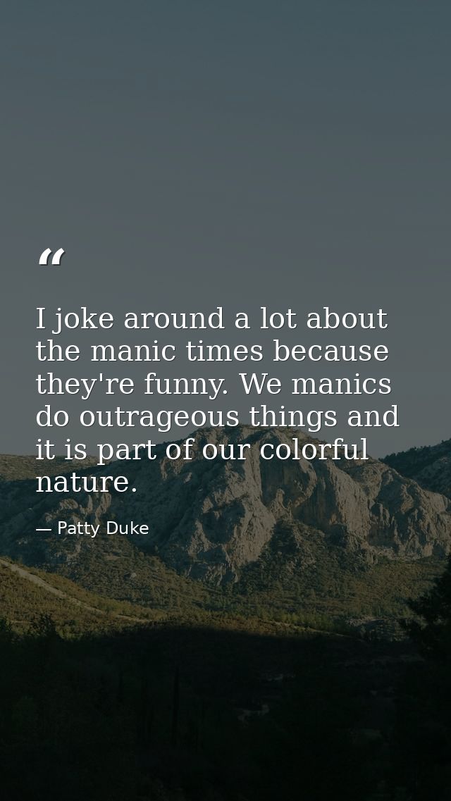 I joke around a lot about the manic times because they're funny. We manics do outrageous things and it is part of our co — Patty Duke