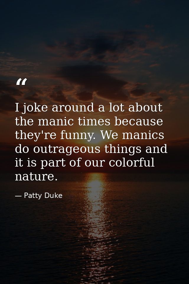 I joke around a lot about the manic times because they're funny. We manics do outrageous things and it is part of our co — Patty Duke