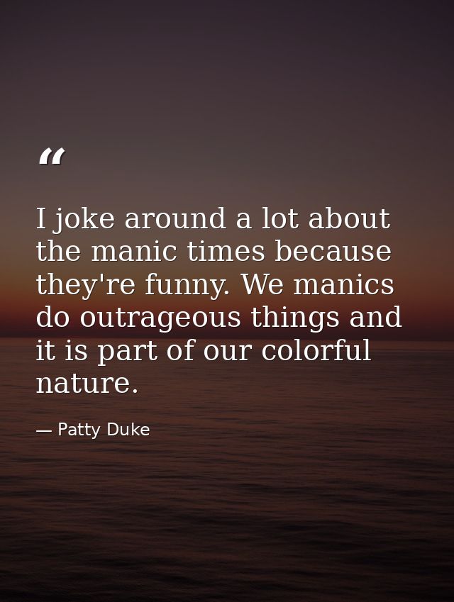 I joke around a lot about the manic times because they're funny. We manics do outrageous things and it is part of our co — Patty Duke