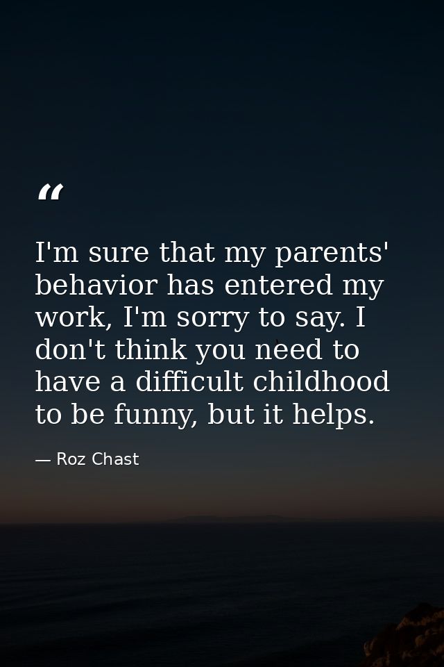 I'm sure that my parents' behavior has entered my work, I'm sorry to say. I don't think you need to have a difficult chi — Roz Chast