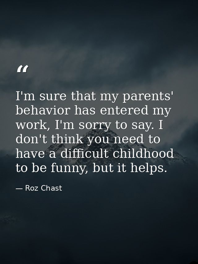 I'm sure that my parents' behavior has entered my work, I'm sorry to say. I don't think you need to have a difficult chi — Roz Chast