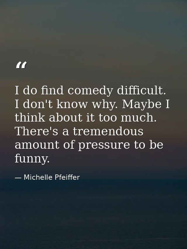 I do find comedy difficult. I don't know why. Maybe I think about it too much. There's a tremendous amount of pressure t — Michelle Pfeiffer