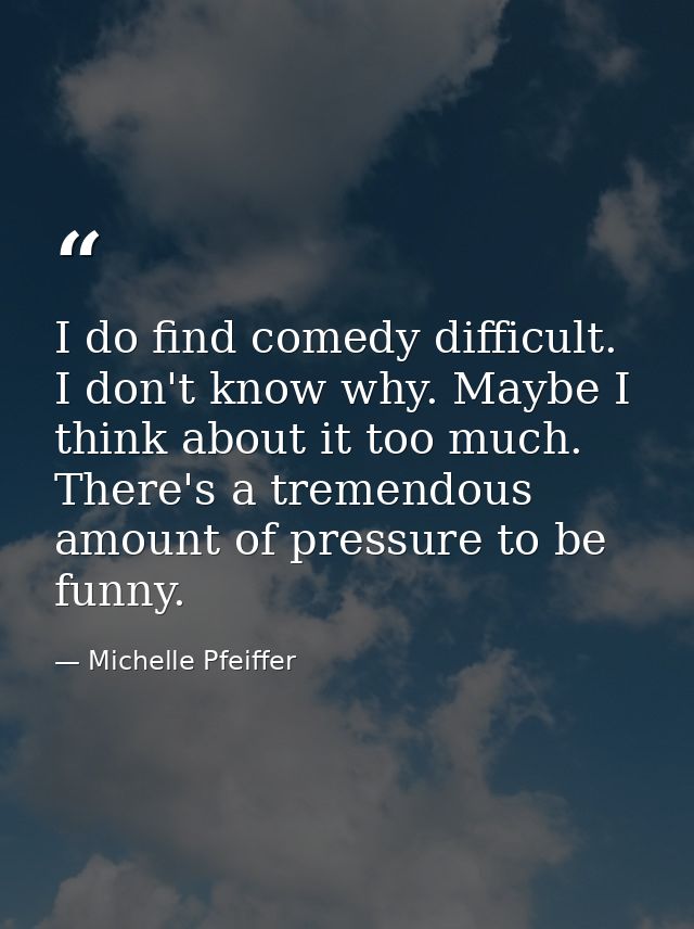 I do find comedy difficult. I don't know why. Maybe I think about it too much. There's a tremendous amount of pressure t — Michelle Pfeiffer