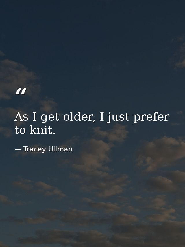 As I get older, I just prefer to knit. — Tracey Ullman