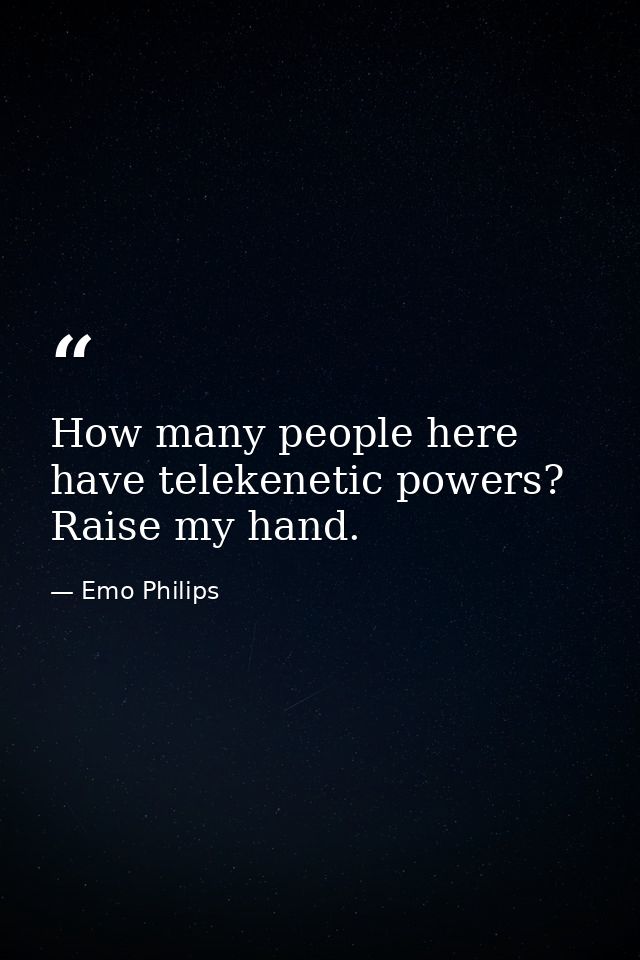 How many people here have telekenetic powers? Raise my hand. — Emo Philips