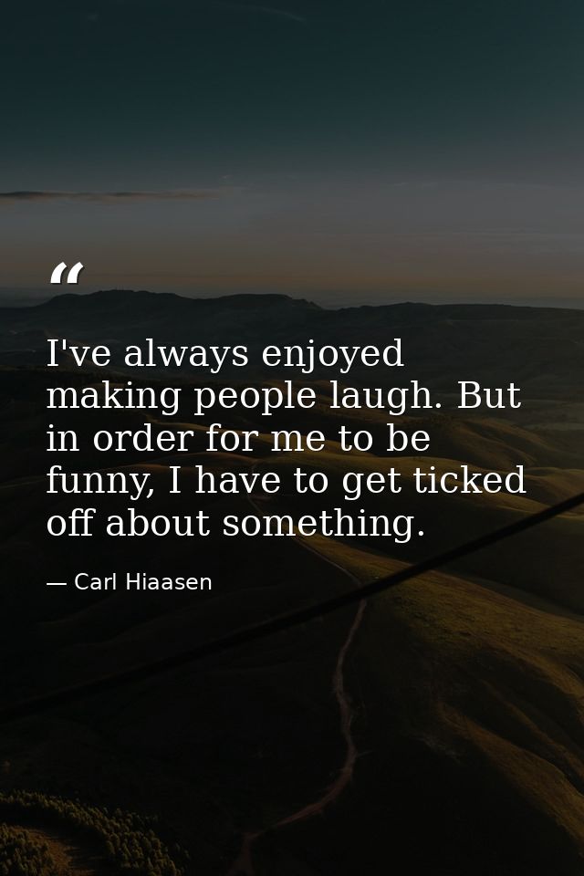 I've always enjoyed making people laugh. But in order for me to be funny, I have to get ticked off about something. — Carl Hiaasen