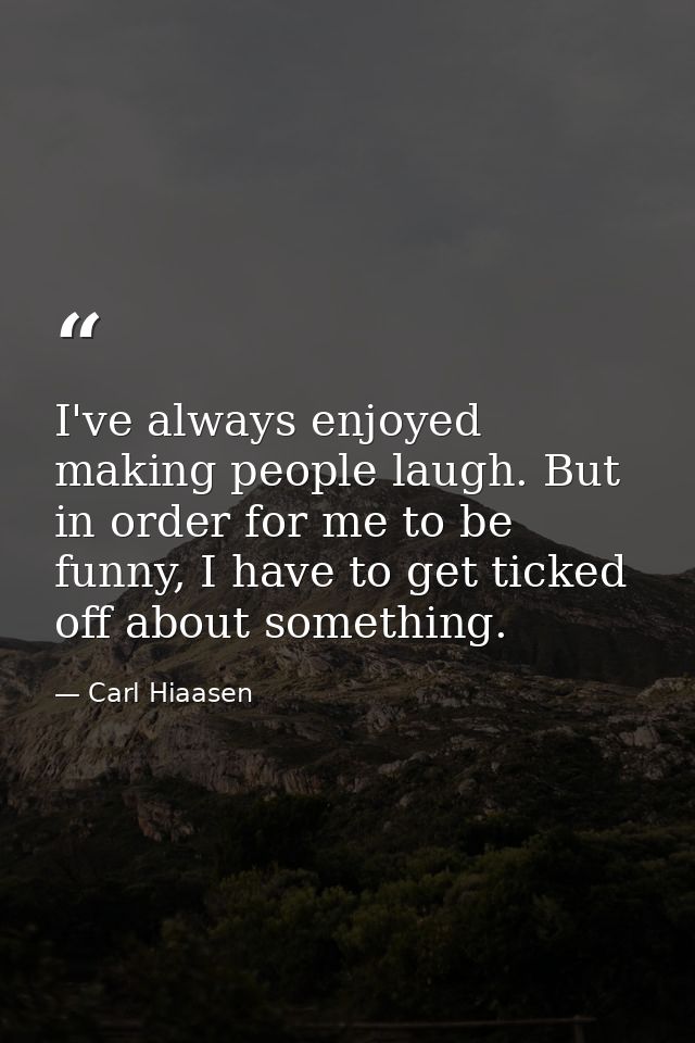 I've always enjoyed making people laugh. But in order for me to be funny, I have to get ticked off about something. — Carl Hiaasen