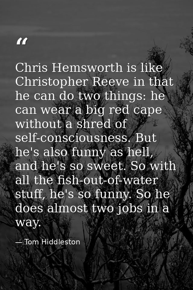 Chris Hemsworth is like Christopher Reeve in that he can do two things: he can wear a big red cape without a shred of se — Tom Hiddleston