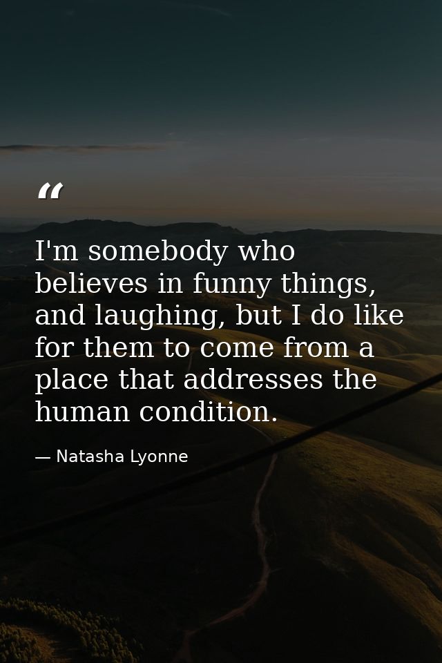 I'm somebody who believes in funny things, and laughing, but I do like for them to come from a place that addresses the  — Natasha Lyonne